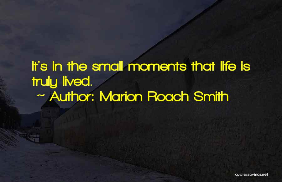 Marion Roach Smith Quotes: It's In The Small Moments That Life Is Truly Lived.