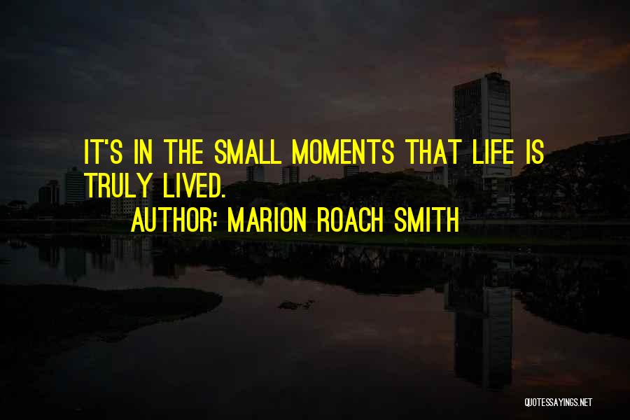 Marion Roach Smith Quotes: It's In The Small Moments That Life Is Truly Lived.