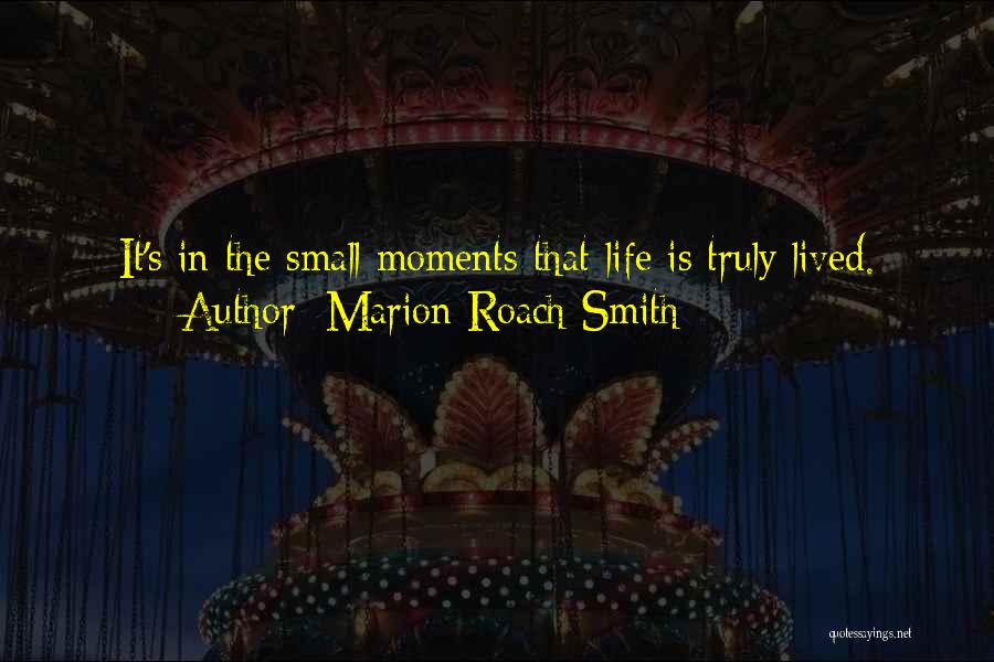 Marion Roach Smith Quotes: It's In The Small Moments That Life Is Truly Lived.