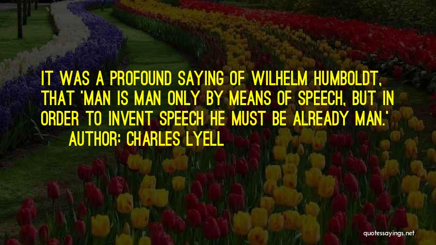 Charles Lyell Quotes: It Was A Profound Saying Of Wilhelm Humboldt, That 'man Is Man Only By Means Of Speech, But In Order