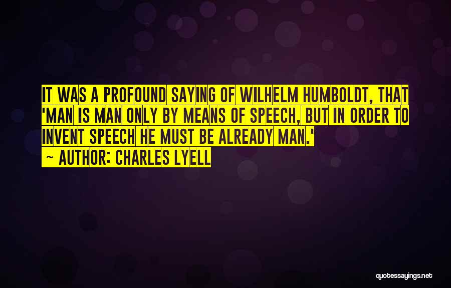 Charles Lyell Quotes: It Was A Profound Saying Of Wilhelm Humboldt, That 'man Is Man Only By Means Of Speech, But In Order