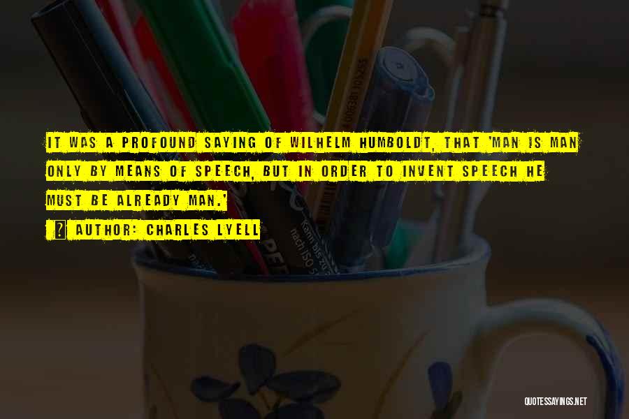 Charles Lyell Quotes: It Was A Profound Saying Of Wilhelm Humboldt, That 'man Is Man Only By Means Of Speech, But In Order
