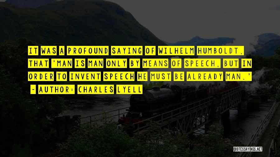 Charles Lyell Quotes: It Was A Profound Saying Of Wilhelm Humboldt, That 'man Is Man Only By Means Of Speech, But In Order