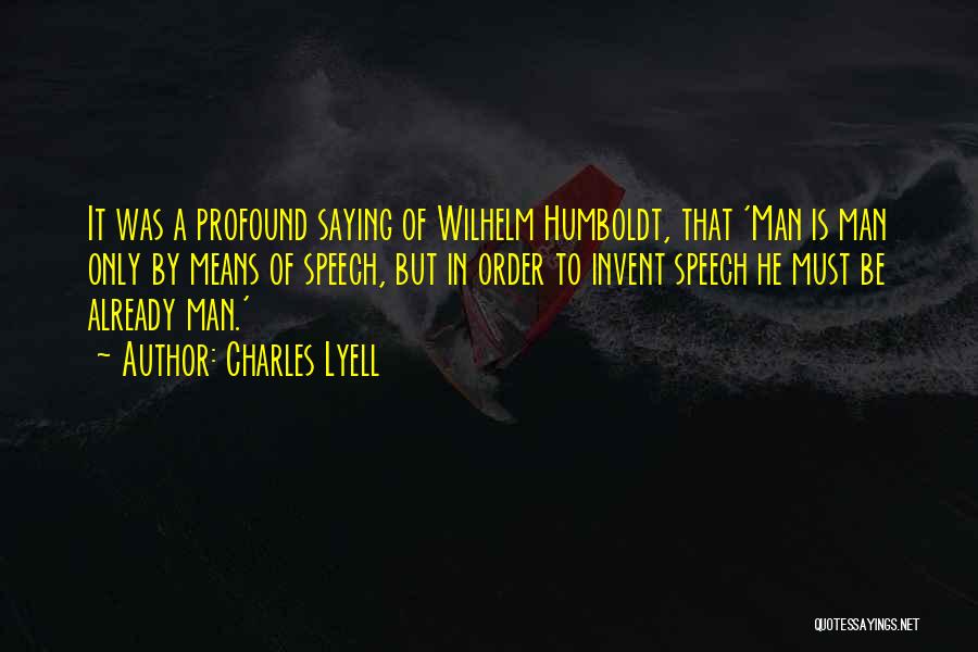 Charles Lyell Quotes: It Was A Profound Saying Of Wilhelm Humboldt, That 'man Is Man Only By Means Of Speech, But In Order