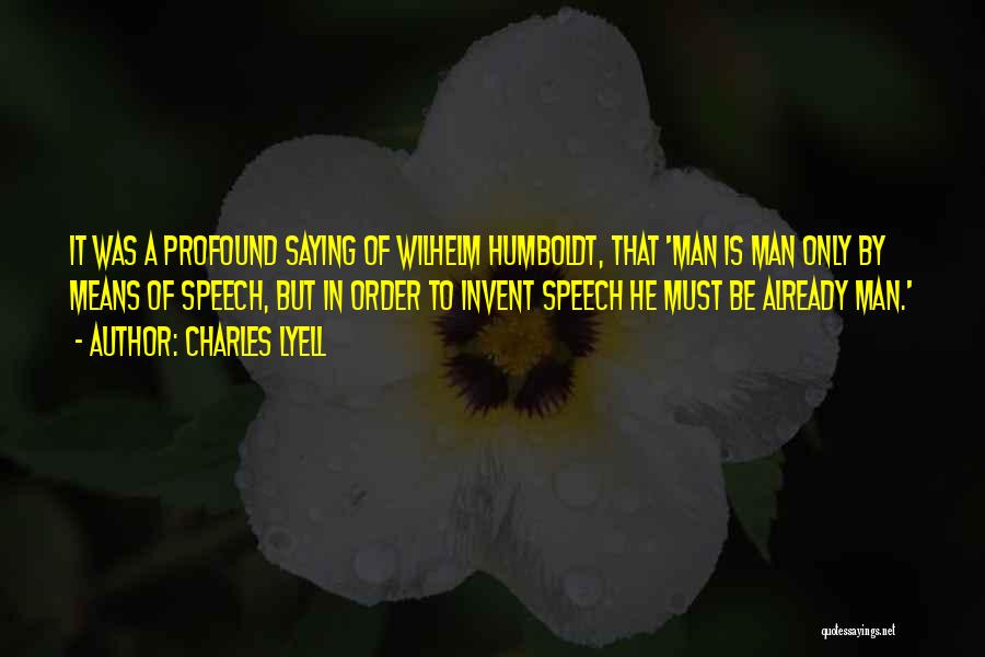 Charles Lyell Quotes: It Was A Profound Saying Of Wilhelm Humboldt, That 'man Is Man Only By Means Of Speech, But In Order