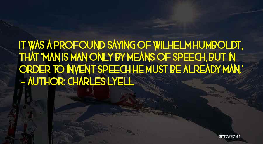 Charles Lyell Quotes: It Was A Profound Saying Of Wilhelm Humboldt, That 'man Is Man Only By Means Of Speech, But In Order