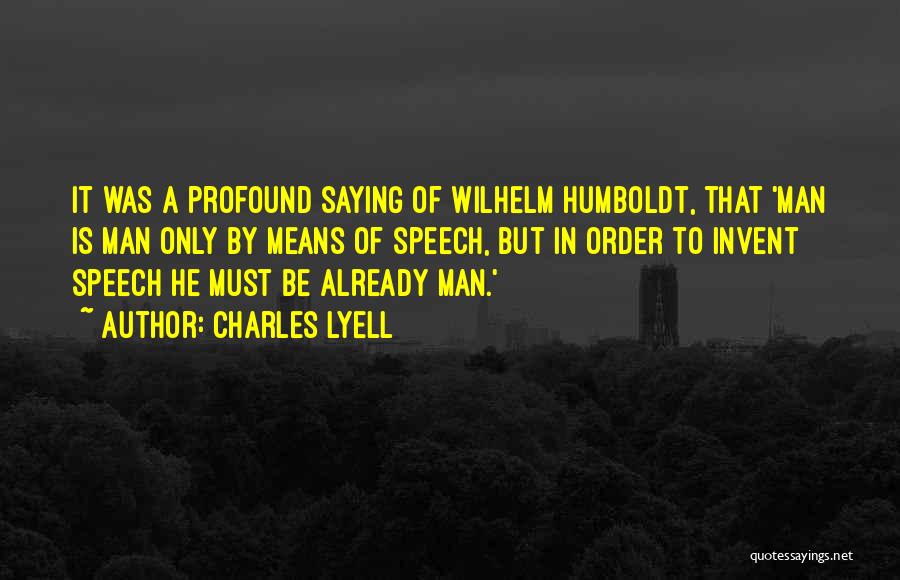 Charles Lyell Quotes: It Was A Profound Saying Of Wilhelm Humboldt, That 'man Is Man Only By Means Of Speech, But In Order