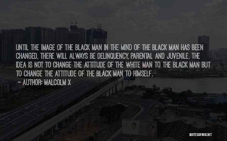 Malcolm X Quotes: Until The Image Of The Black Man In The Mind Of The Black Man Has Been Changed, There Will Always