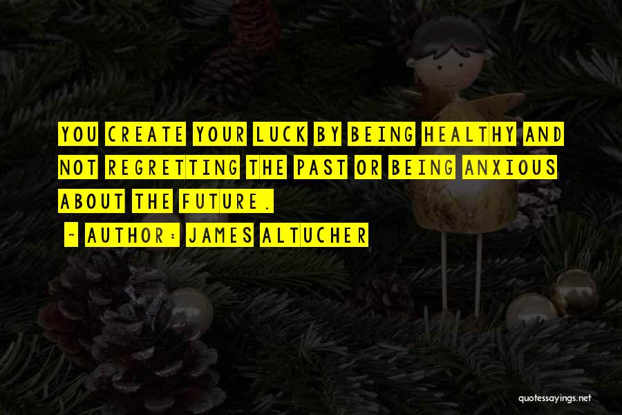 James Altucher Quotes: You Create Your Luck By Being Healthy And Not Regretting The Past Or Being Anxious About The Future.