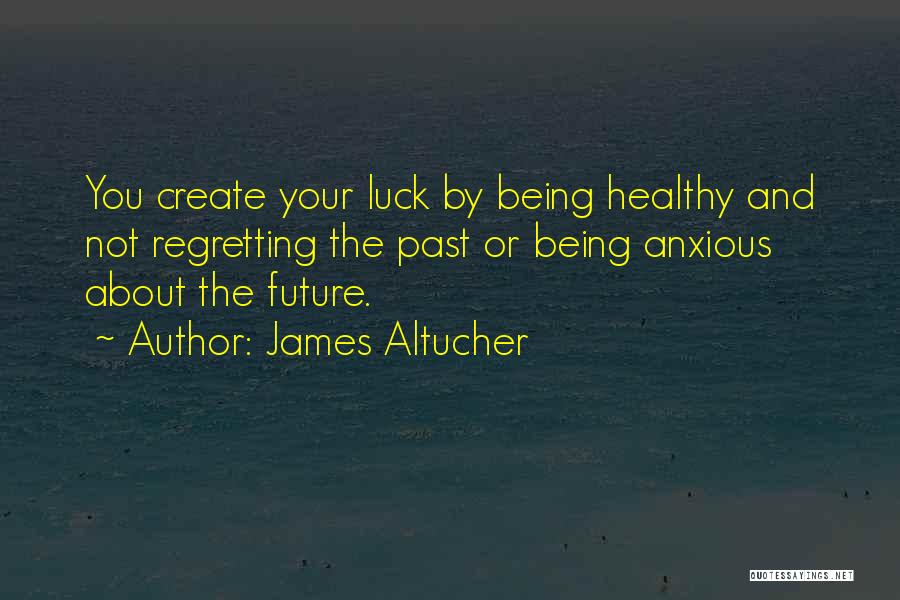 James Altucher Quotes: You Create Your Luck By Being Healthy And Not Regretting The Past Or Being Anxious About The Future.