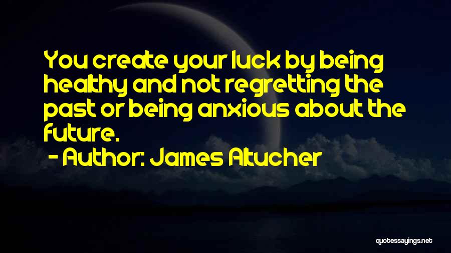 James Altucher Quotes: You Create Your Luck By Being Healthy And Not Regretting The Past Or Being Anxious About The Future.