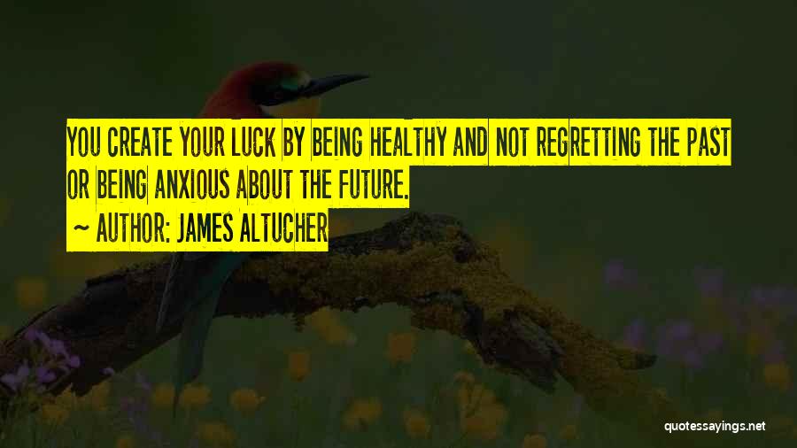 James Altucher Quotes: You Create Your Luck By Being Healthy And Not Regretting The Past Or Being Anxious About The Future.