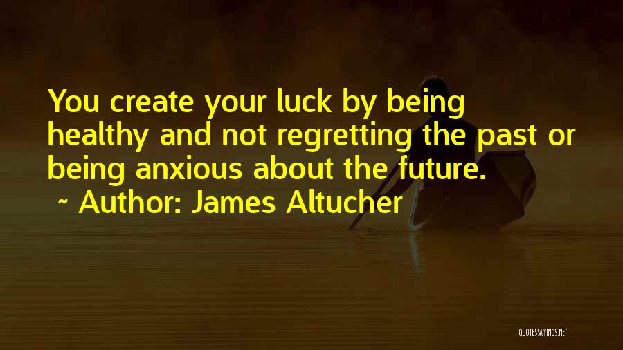 James Altucher Quotes: You Create Your Luck By Being Healthy And Not Regretting The Past Or Being Anxious About The Future.