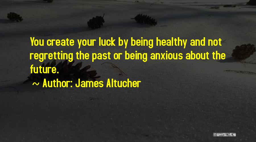 James Altucher Quotes: You Create Your Luck By Being Healthy And Not Regretting The Past Or Being Anxious About The Future.