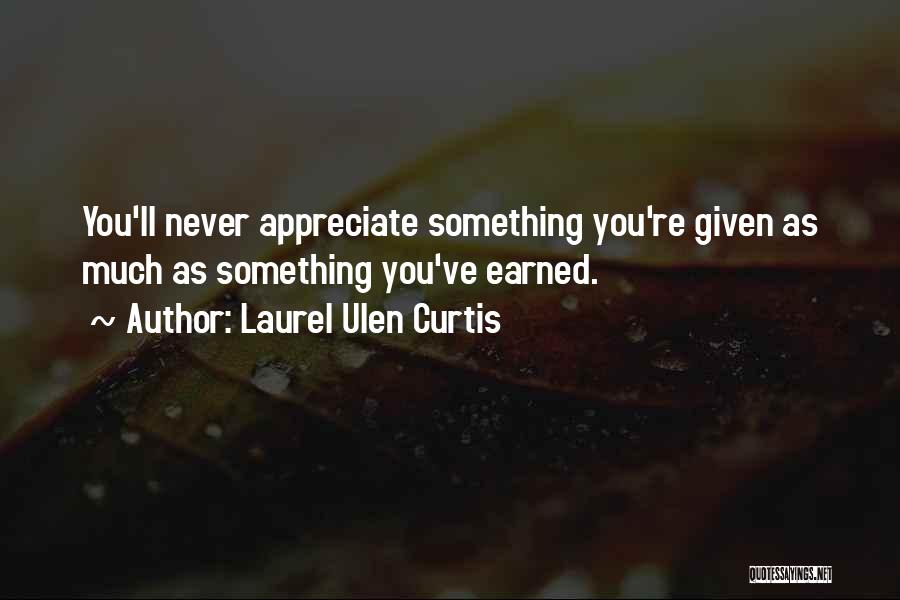 Laurel Ulen Curtis Quotes: You'll Never Appreciate Something You're Given As Much As Something You've Earned.