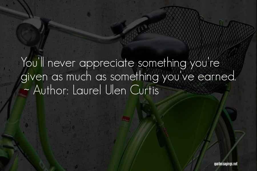 Laurel Ulen Curtis Quotes: You'll Never Appreciate Something You're Given As Much As Something You've Earned.