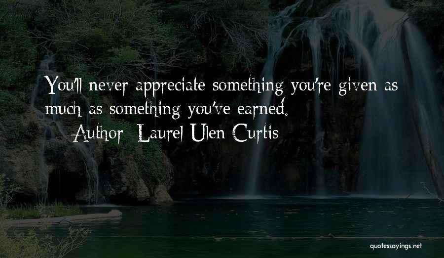 Laurel Ulen Curtis Quotes: You'll Never Appreciate Something You're Given As Much As Something You've Earned.