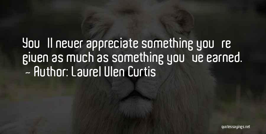 Laurel Ulen Curtis Quotes: You'll Never Appreciate Something You're Given As Much As Something You've Earned.