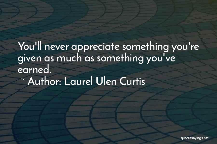 Laurel Ulen Curtis Quotes: You'll Never Appreciate Something You're Given As Much As Something You've Earned.