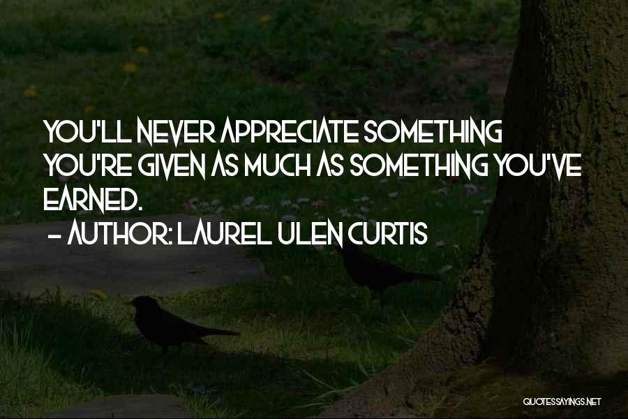 Laurel Ulen Curtis Quotes: You'll Never Appreciate Something You're Given As Much As Something You've Earned.