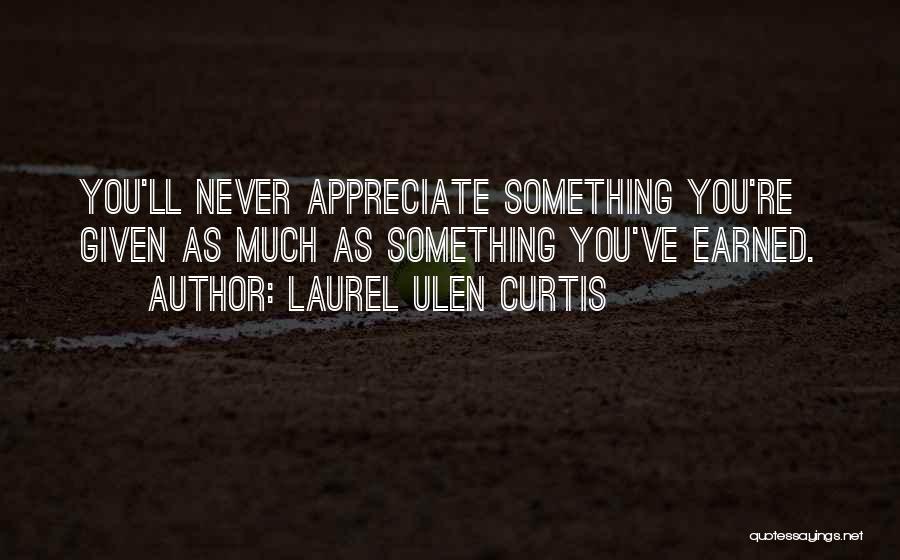 Laurel Ulen Curtis Quotes: You'll Never Appreciate Something You're Given As Much As Something You've Earned.