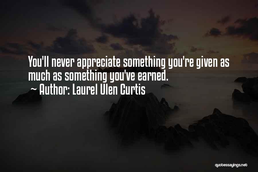 Laurel Ulen Curtis Quotes: You'll Never Appreciate Something You're Given As Much As Something You've Earned.