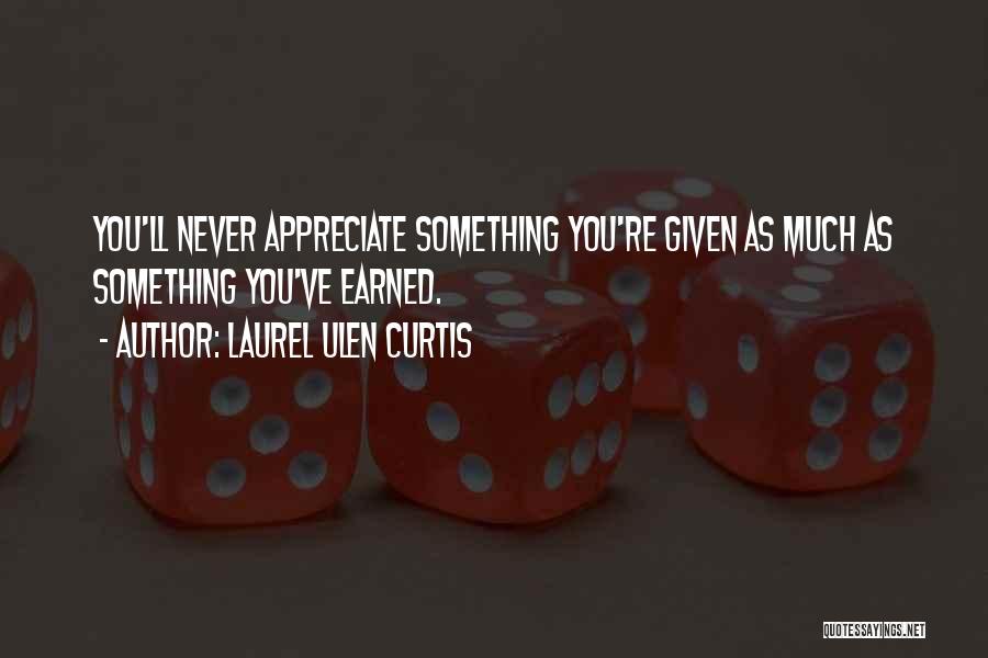 Laurel Ulen Curtis Quotes: You'll Never Appreciate Something You're Given As Much As Something You've Earned.