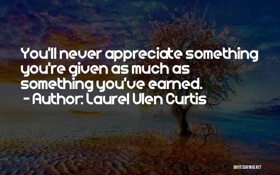 Laurel Ulen Curtis Quotes: You'll Never Appreciate Something You're Given As Much As Something You've Earned.