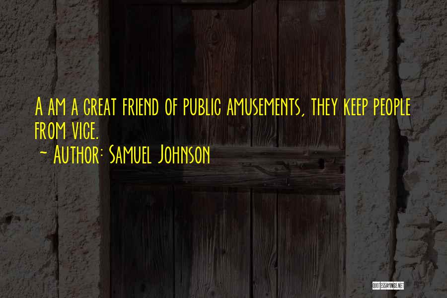 Samuel Johnson Quotes: A Am A Great Friend Of Public Amusements, They Keep People From Vice.