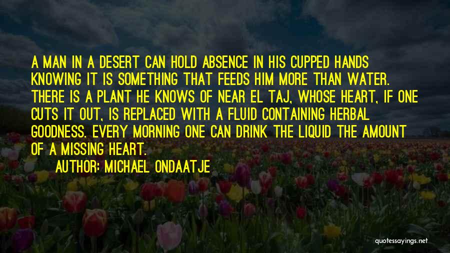 Michael Ondaatje Quotes: A Man In A Desert Can Hold Absence In His Cupped Hands Knowing It Is Something That Feeds Him More