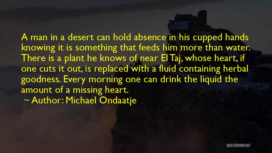 Michael Ondaatje Quotes: A Man In A Desert Can Hold Absence In His Cupped Hands Knowing It Is Something That Feeds Him More