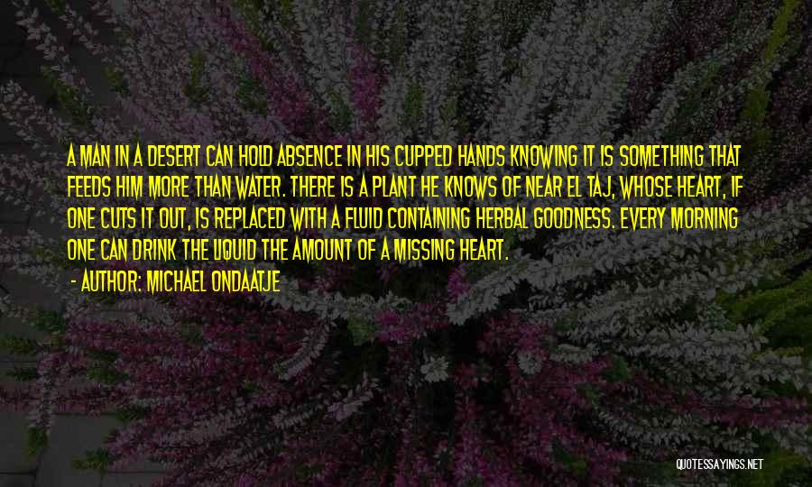 Michael Ondaatje Quotes: A Man In A Desert Can Hold Absence In His Cupped Hands Knowing It Is Something That Feeds Him More