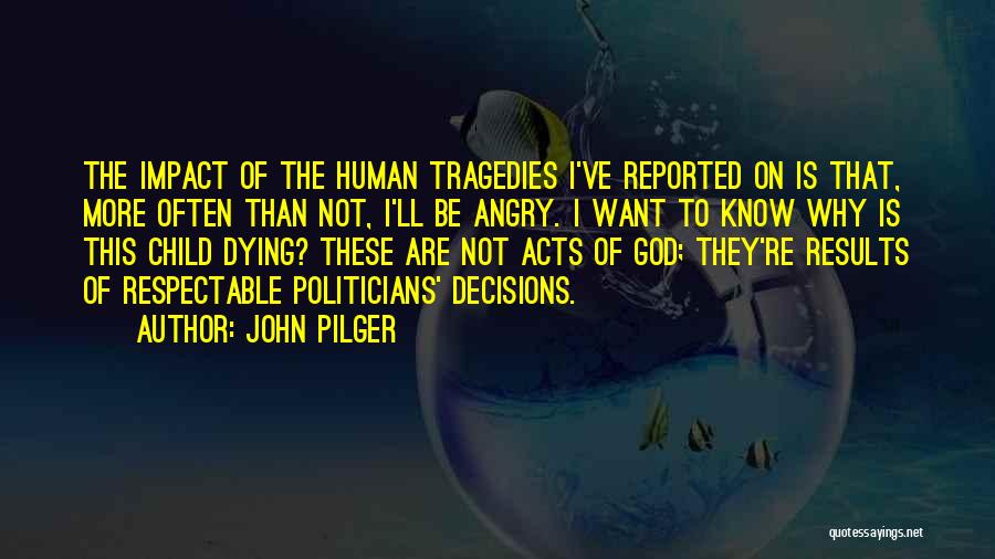 John Pilger Quotes: The Impact Of The Human Tragedies I've Reported On Is That, More Often Than Not, I'll Be Angry. I Want