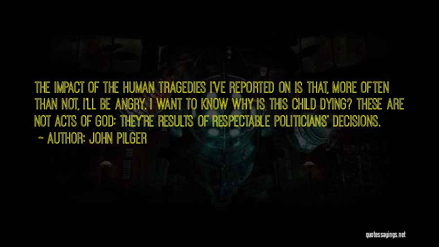 John Pilger Quotes: The Impact Of The Human Tragedies I've Reported On Is That, More Often Than Not, I'll Be Angry. I Want