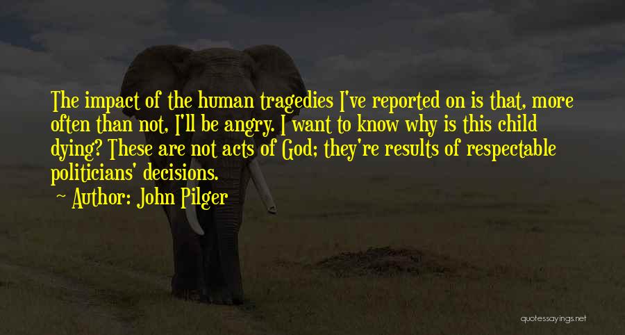 John Pilger Quotes: The Impact Of The Human Tragedies I've Reported On Is That, More Often Than Not, I'll Be Angry. I Want