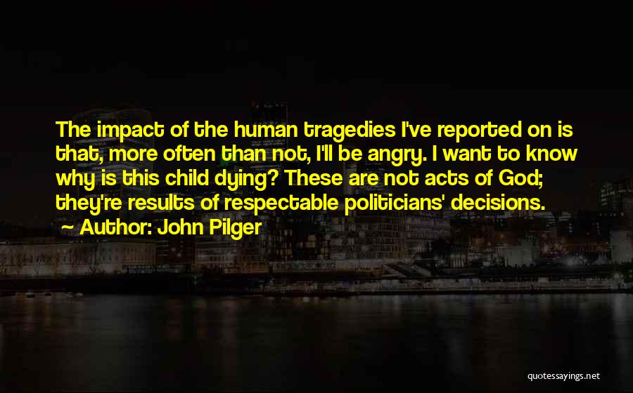 John Pilger Quotes: The Impact Of The Human Tragedies I've Reported On Is That, More Often Than Not, I'll Be Angry. I Want