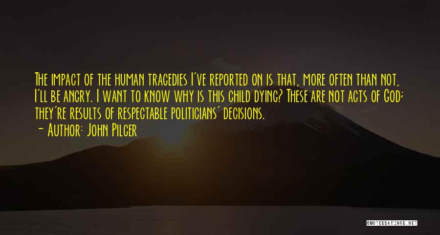 John Pilger Quotes: The Impact Of The Human Tragedies I've Reported On Is That, More Often Than Not, I'll Be Angry. I Want