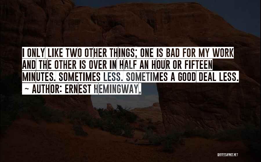 Ernest Hemingway, Quotes: I Only Like Two Other Things; One Is Bad For My Work And The Other Is Over In Half An