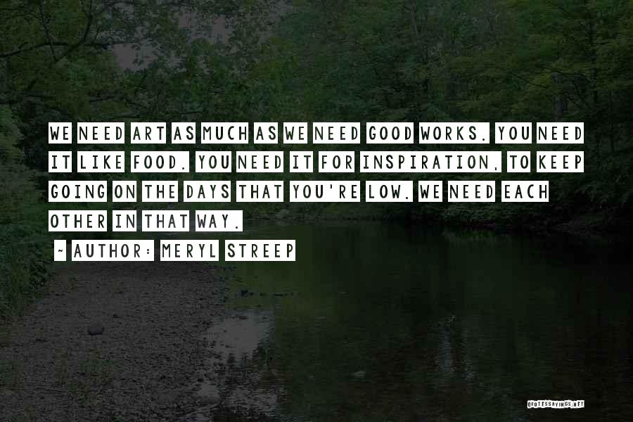 Meryl Streep Quotes: We Need Art As Much As We Need Good Works. You Need It Like Food. You Need It For Inspiration,