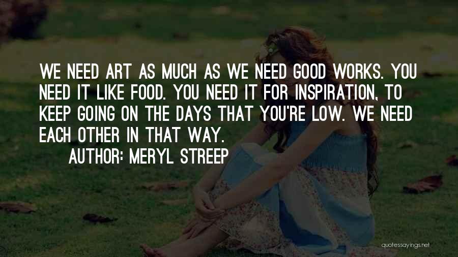 Meryl Streep Quotes: We Need Art As Much As We Need Good Works. You Need It Like Food. You Need It For Inspiration,