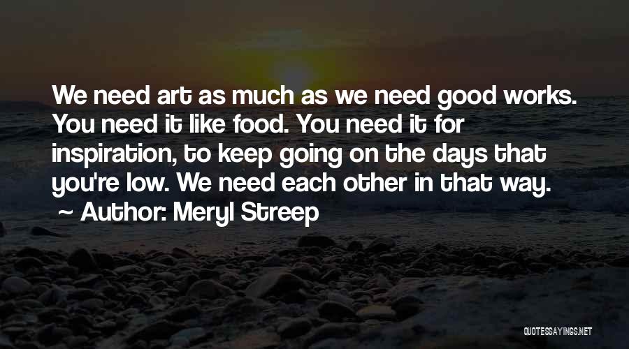 Meryl Streep Quotes: We Need Art As Much As We Need Good Works. You Need It Like Food. You Need It For Inspiration,