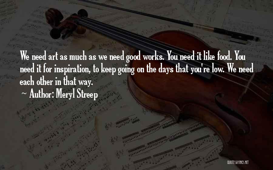 Meryl Streep Quotes: We Need Art As Much As We Need Good Works. You Need It Like Food. You Need It For Inspiration,