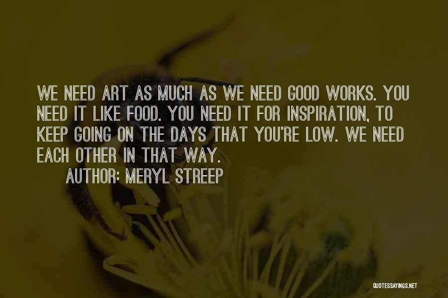 Meryl Streep Quotes: We Need Art As Much As We Need Good Works. You Need It Like Food. You Need It For Inspiration,