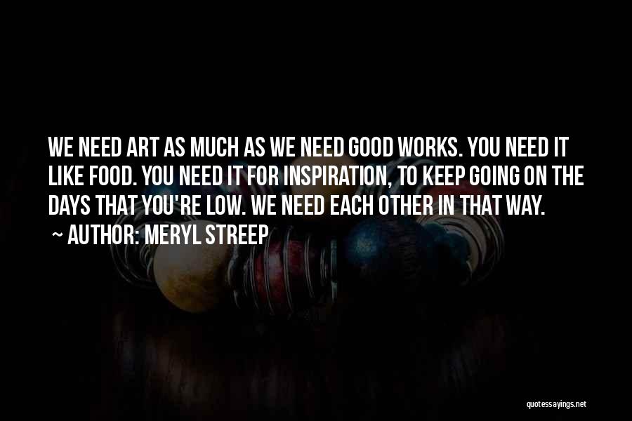 Meryl Streep Quotes: We Need Art As Much As We Need Good Works. You Need It Like Food. You Need It For Inspiration,
