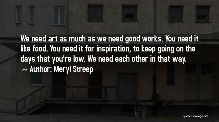 Meryl Streep Quotes: We Need Art As Much As We Need Good Works. You Need It Like Food. You Need It For Inspiration,