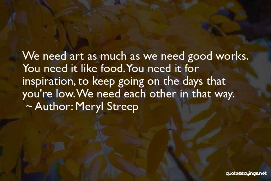 Meryl Streep Quotes: We Need Art As Much As We Need Good Works. You Need It Like Food. You Need It For Inspiration,