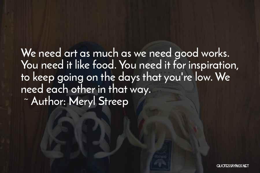 Meryl Streep Quotes: We Need Art As Much As We Need Good Works. You Need It Like Food. You Need It For Inspiration,