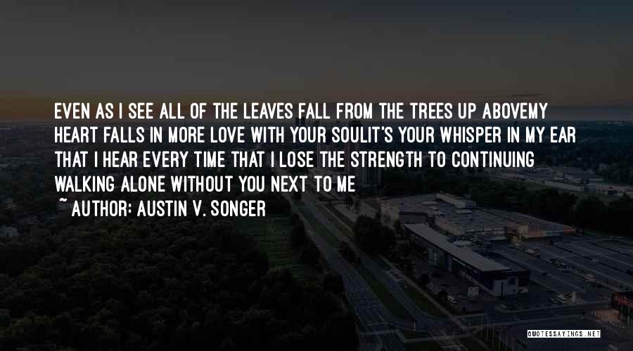 Austin V. Songer Quotes: Even As I See All Of The Leaves Fall From The Trees Up Abovemy Heart Falls In More Love With