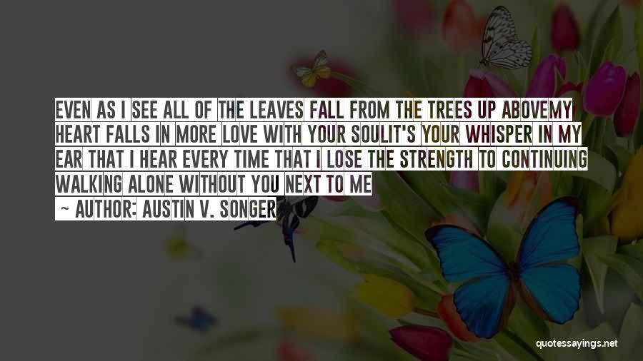 Austin V. Songer Quotes: Even As I See All Of The Leaves Fall From The Trees Up Abovemy Heart Falls In More Love With