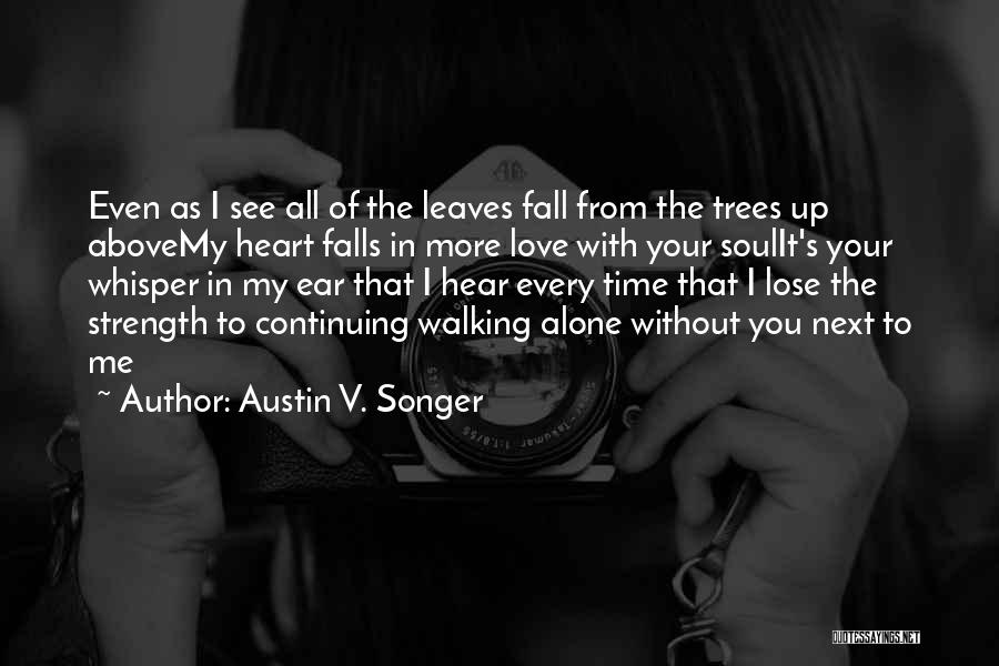 Austin V. Songer Quotes: Even As I See All Of The Leaves Fall From The Trees Up Abovemy Heart Falls In More Love With